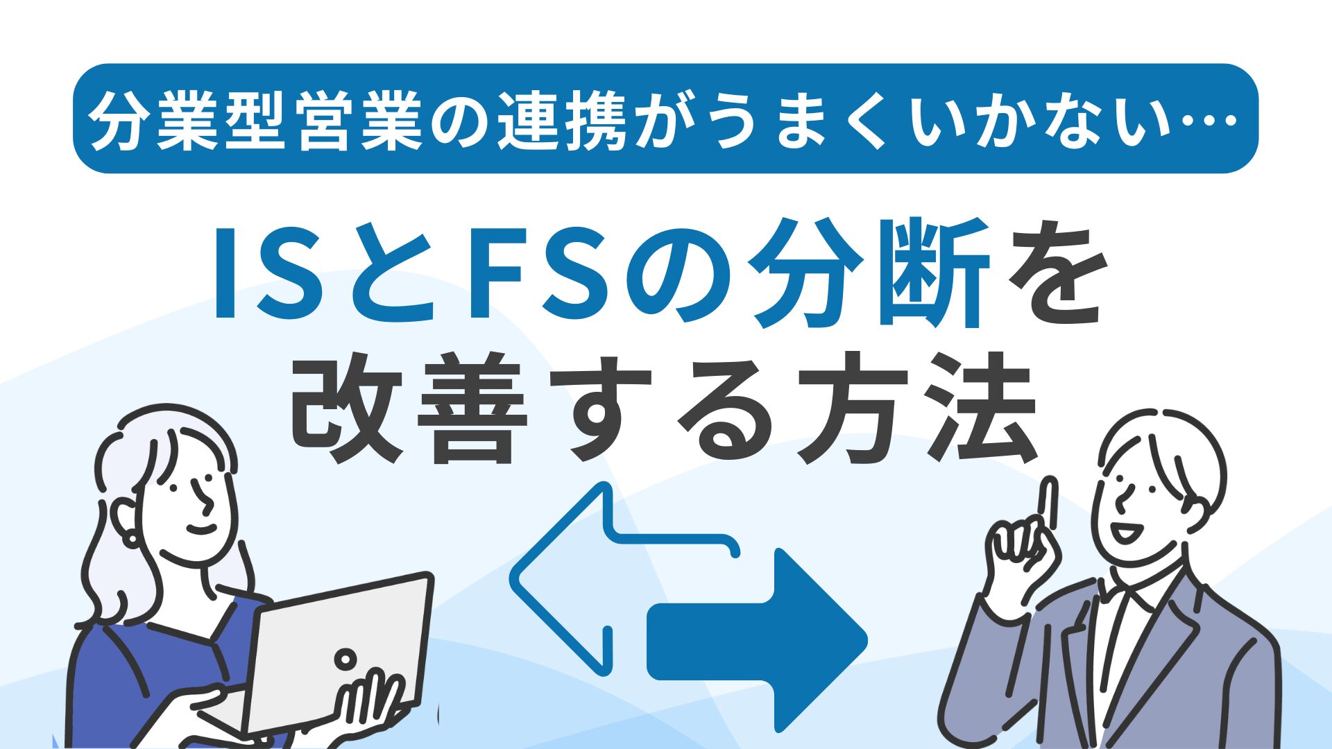 分業型営業の連携がうまくいかない…ISとFSの分断を改善する方法